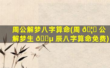 周公解梦八字算命(周 🦆 公解梦生 🌵 辰八字算命免费)